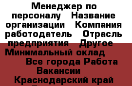 Менеджер по персоналу › Название организации ­ Компания-работодатель › Отрасль предприятия ­ Другое › Минимальный оклад ­ 27 000 - Все города Работа » Вакансии   . Краснодарский край,Геленджик г.